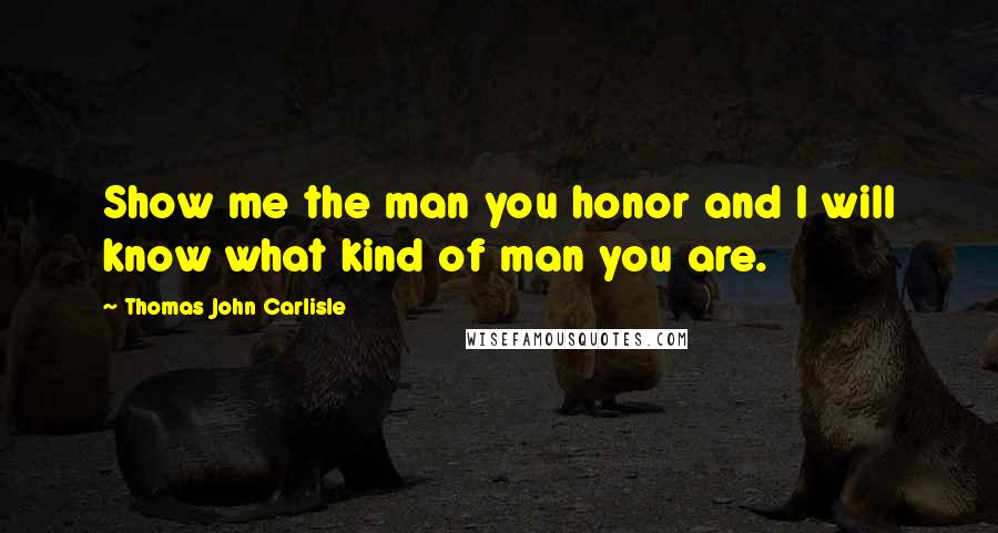 Thomas John Carlisle Quotes: Show me the man you honor and I will know what kind of man you are.