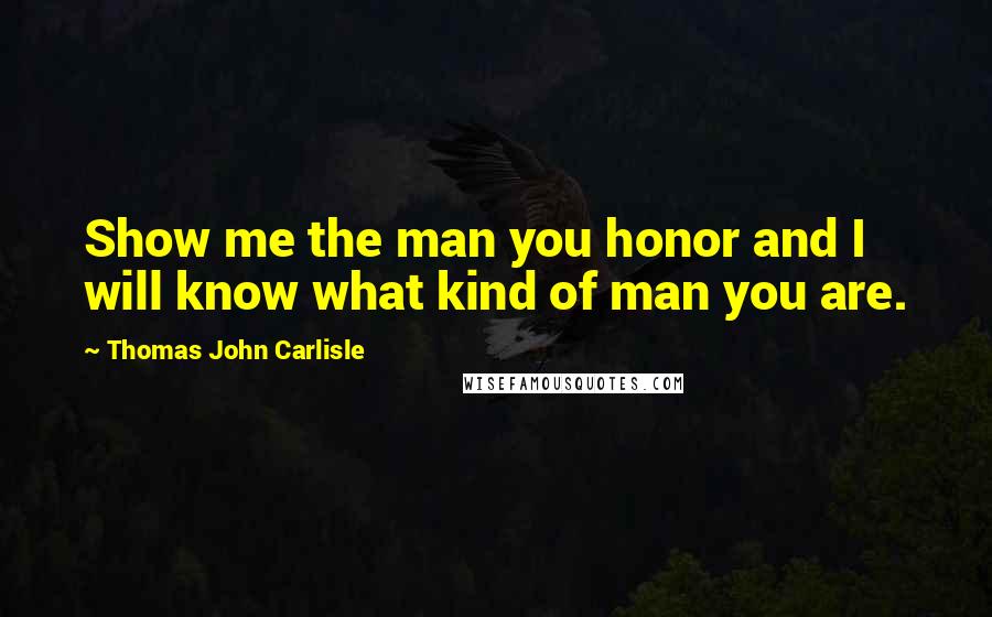 Thomas John Carlisle Quotes: Show me the man you honor and I will know what kind of man you are.