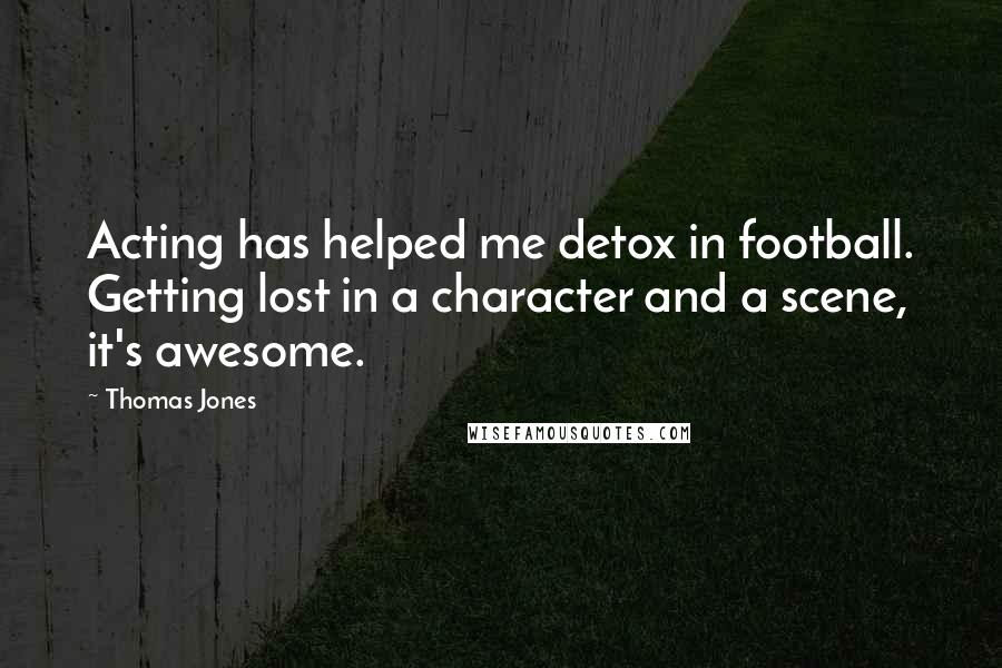 Thomas Jones Quotes: Acting has helped me detox in football. Getting lost in a character and a scene, it's awesome.