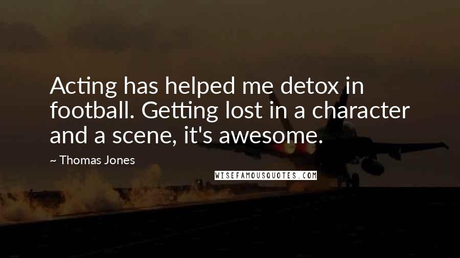 Thomas Jones Quotes: Acting has helped me detox in football. Getting lost in a character and a scene, it's awesome.