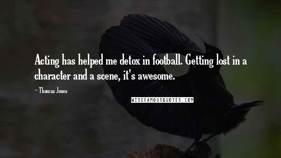 Thomas Jones Quotes: Acting has helped me detox in football. Getting lost in a character and a scene, it's awesome.