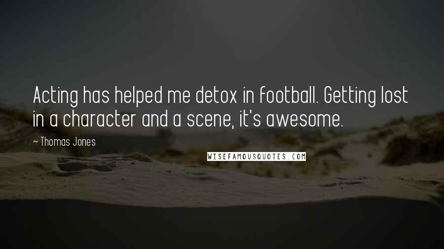 Thomas Jones Quotes: Acting has helped me detox in football. Getting lost in a character and a scene, it's awesome.