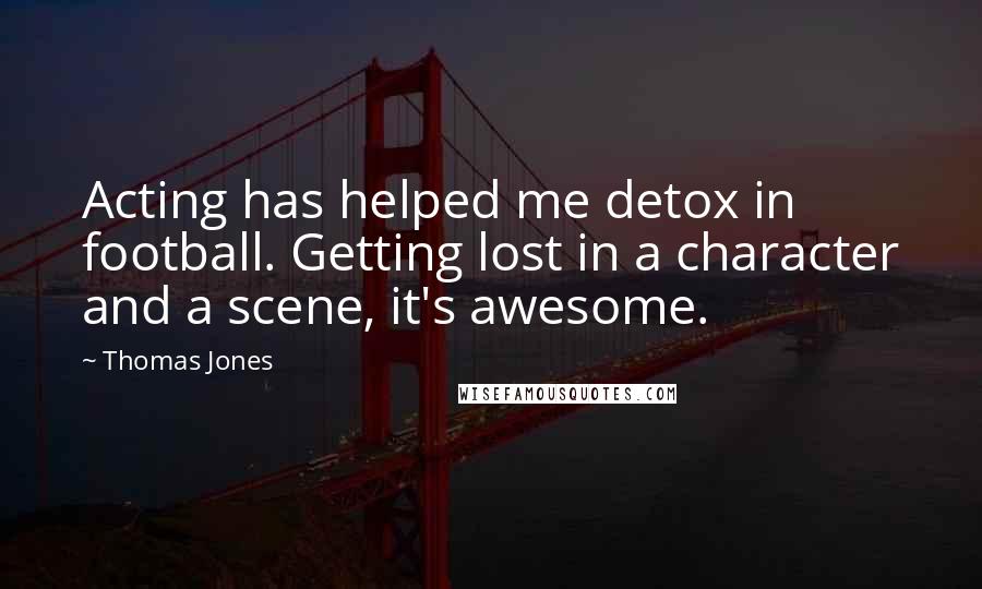 Thomas Jones Quotes: Acting has helped me detox in football. Getting lost in a character and a scene, it's awesome.