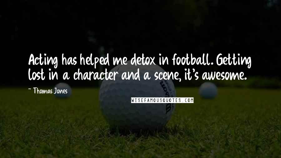 Thomas Jones Quotes: Acting has helped me detox in football. Getting lost in a character and a scene, it's awesome.