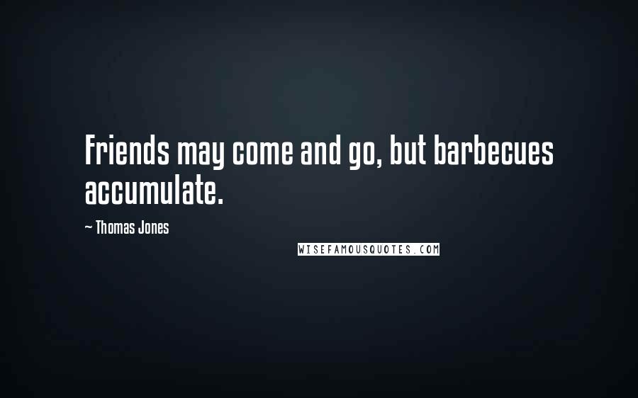 Thomas Jones Quotes: Friends may come and go, but barbecues accumulate.
