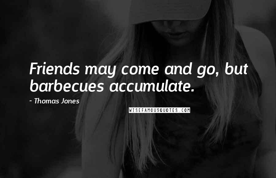 Thomas Jones Quotes: Friends may come and go, but barbecues accumulate.