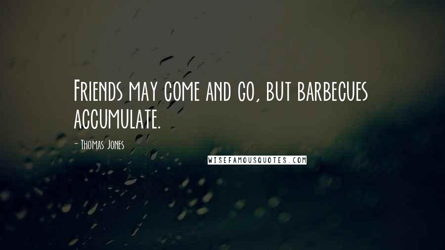 Thomas Jones Quotes: Friends may come and go, but barbecues accumulate.