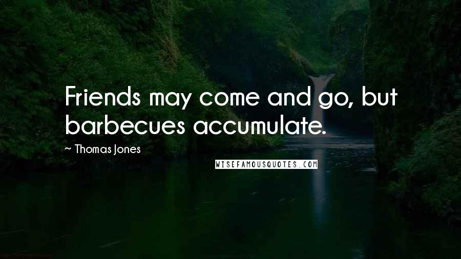 Thomas Jones Quotes: Friends may come and go, but barbecues accumulate.