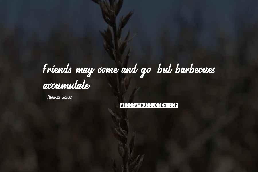 Thomas Jones Quotes: Friends may come and go, but barbecues accumulate.