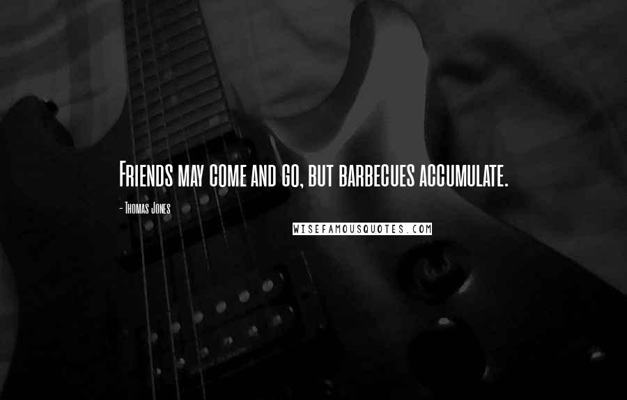 Thomas Jones Quotes: Friends may come and go, but barbecues accumulate.