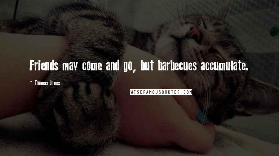 Thomas Jones Quotes: Friends may come and go, but barbecues accumulate.