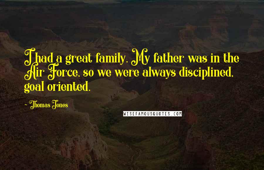 Thomas Jones Quotes: I had a great family. My father was in the Air Force, so we were always disciplined, goal oriented.
