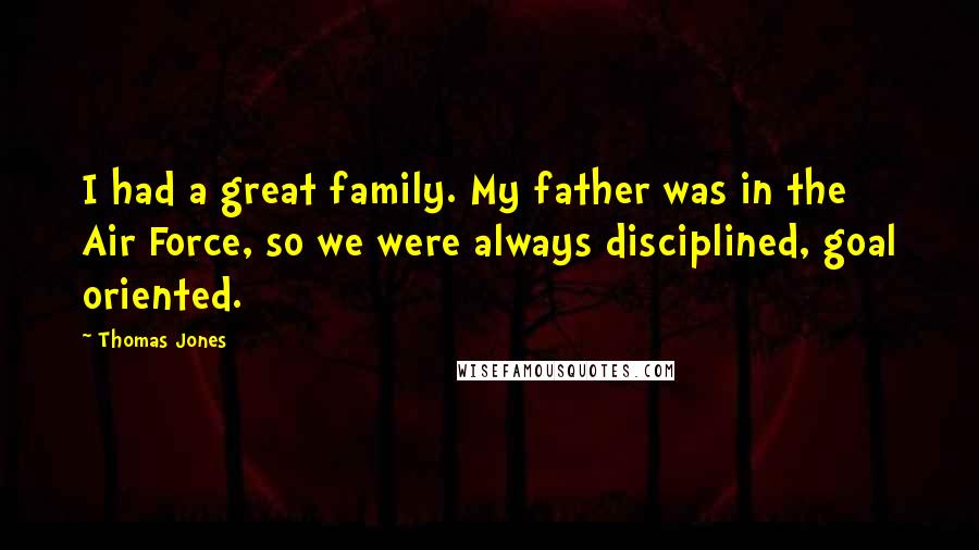 Thomas Jones Quotes: I had a great family. My father was in the Air Force, so we were always disciplined, goal oriented.
