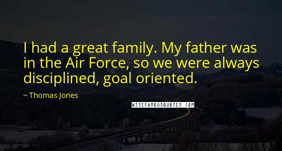 Thomas Jones Quotes: I had a great family. My father was in the Air Force, so we were always disciplined, goal oriented.