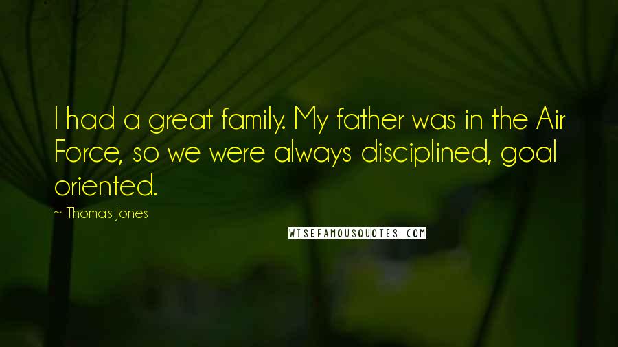 Thomas Jones Quotes: I had a great family. My father was in the Air Force, so we were always disciplined, goal oriented.