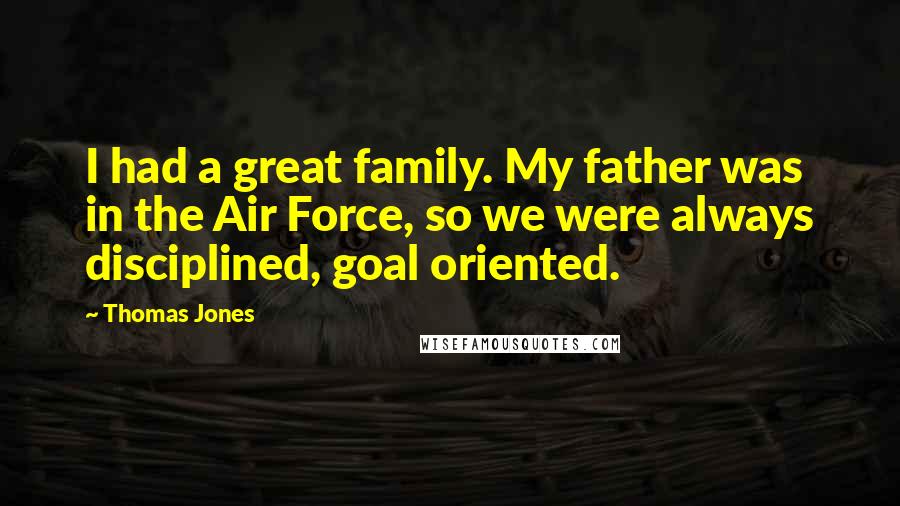 Thomas Jones Quotes: I had a great family. My father was in the Air Force, so we were always disciplined, goal oriented.