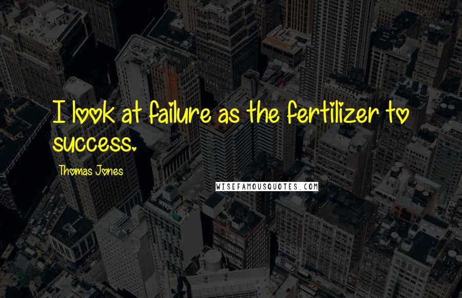 Thomas Jones Quotes: I look at failure as the fertilizer to success.