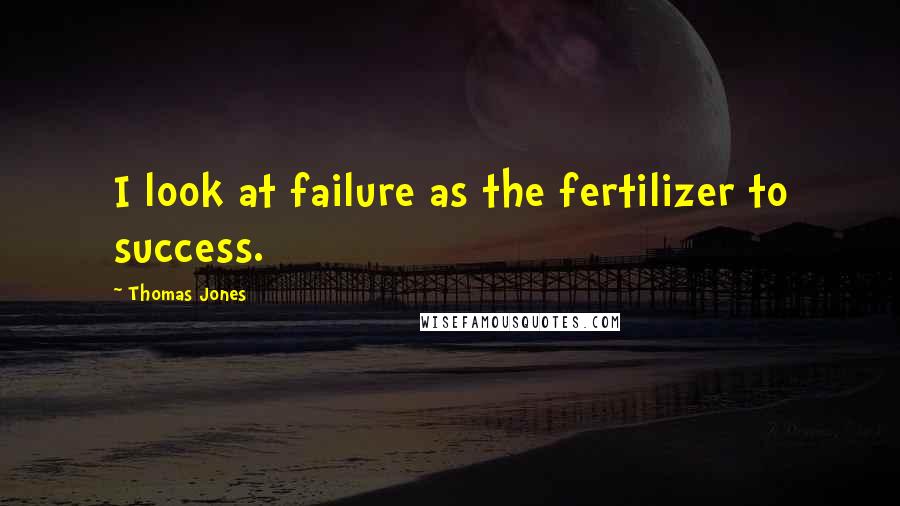 Thomas Jones Quotes: I look at failure as the fertilizer to success.