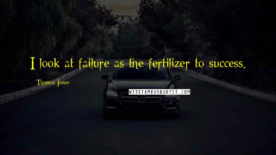 Thomas Jones Quotes: I look at failure as the fertilizer to success.