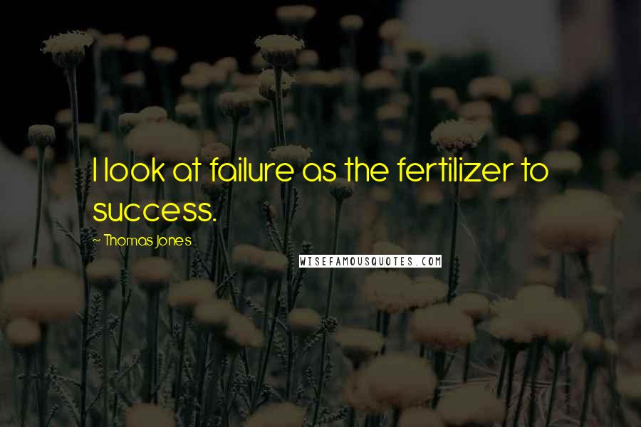 Thomas Jones Quotes: I look at failure as the fertilizer to success.