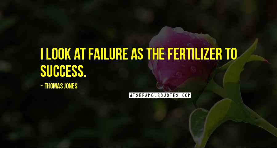 Thomas Jones Quotes: I look at failure as the fertilizer to success.