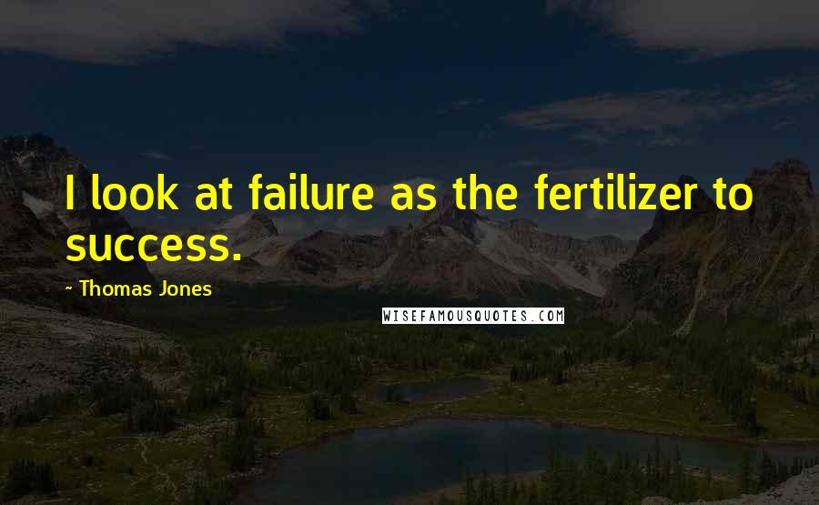 Thomas Jones Quotes: I look at failure as the fertilizer to success.