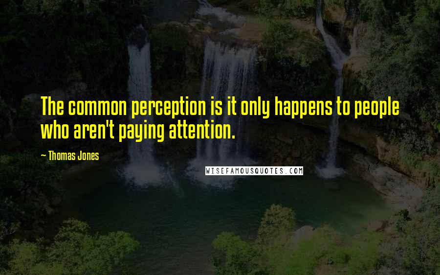 Thomas Jones Quotes: The common perception is it only happens to people who aren't paying attention.