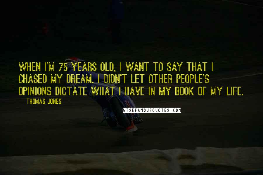 Thomas Jones Quotes: When I'm 75 years old, I want to say that I chased my dream. I didn't let other people's opinions dictate what I have in my book of my life.