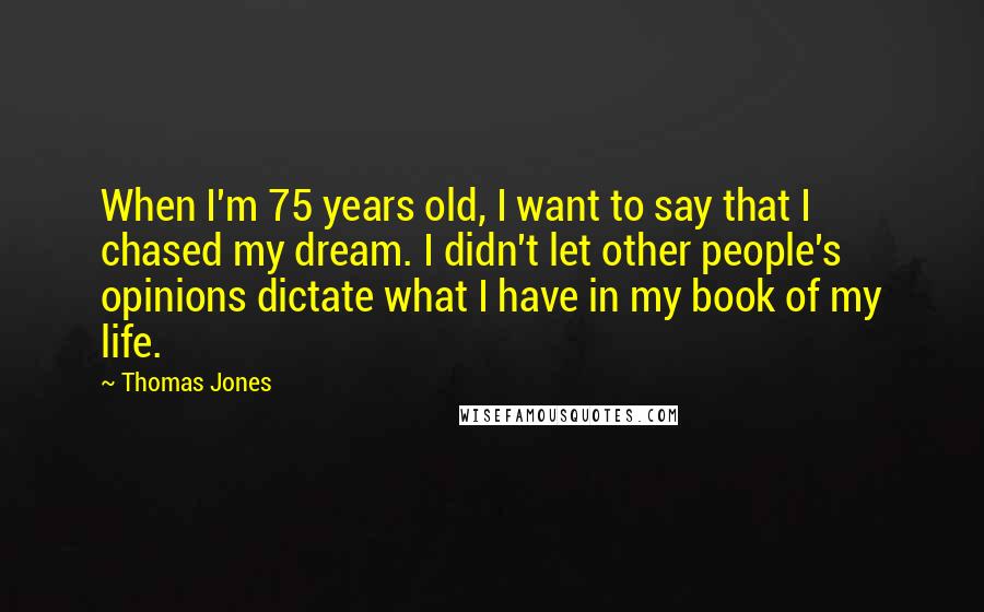 Thomas Jones Quotes: When I'm 75 years old, I want to say that I chased my dream. I didn't let other people's opinions dictate what I have in my book of my life.