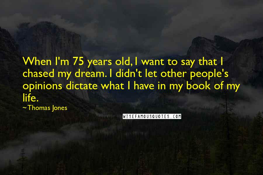 Thomas Jones Quotes: When I'm 75 years old, I want to say that I chased my dream. I didn't let other people's opinions dictate what I have in my book of my life.