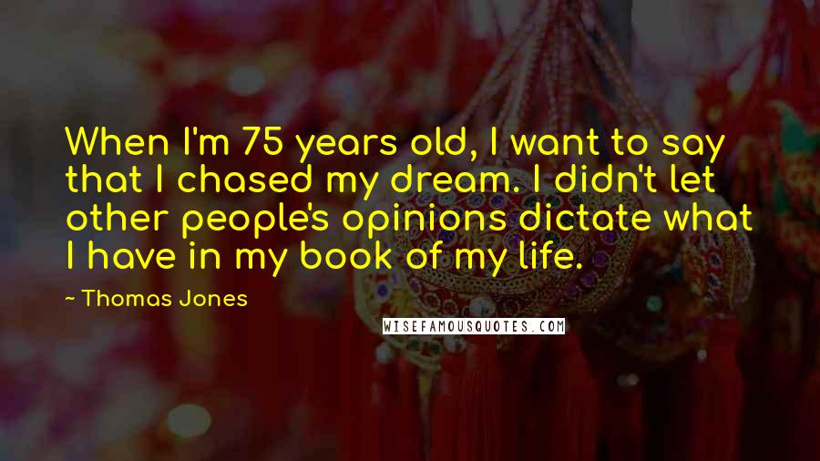 Thomas Jones Quotes: When I'm 75 years old, I want to say that I chased my dream. I didn't let other people's opinions dictate what I have in my book of my life.