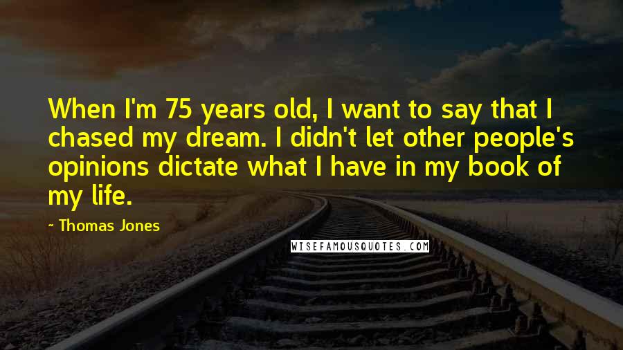 Thomas Jones Quotes: When I'm 75 years old, I want to say that I chased my dream. I didn't let other people's opinions dictate what I have in my book of my life.