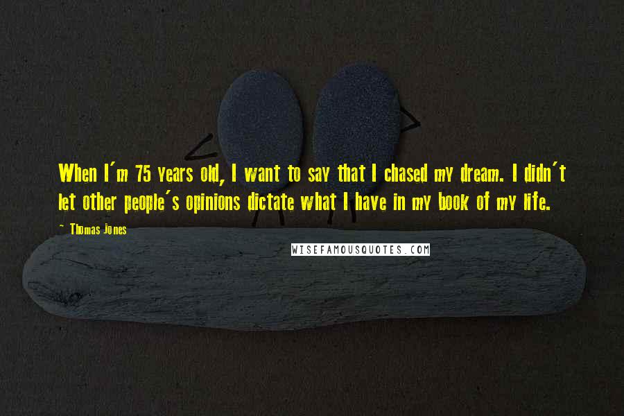 Thomas Jones Quotes: When I'm 75 years old, I want to say that I chased my dream. I didn't let other people's opinions dictate what I have in my book of my life.