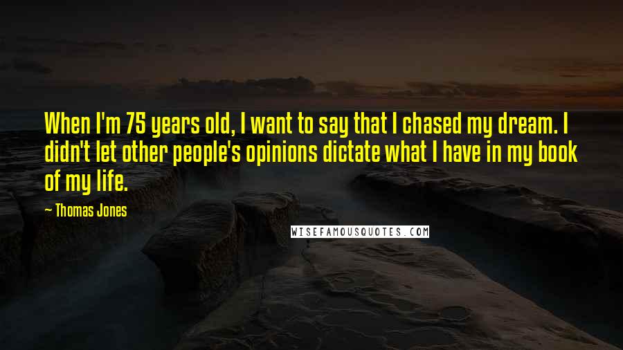 Thomas Jones Quotes: When I'm 75 years old, I want to say that I chased my dream. I didn't let other people's opinions dictate what I have in my book of my life.