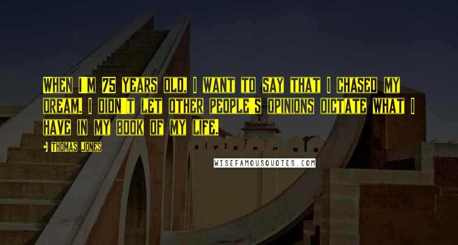 Thomas Jones Quotes: When I'm 75 years old, I want to say that I chased my dream. I didn't let other people's opinions dictate what I have in my book of my life.