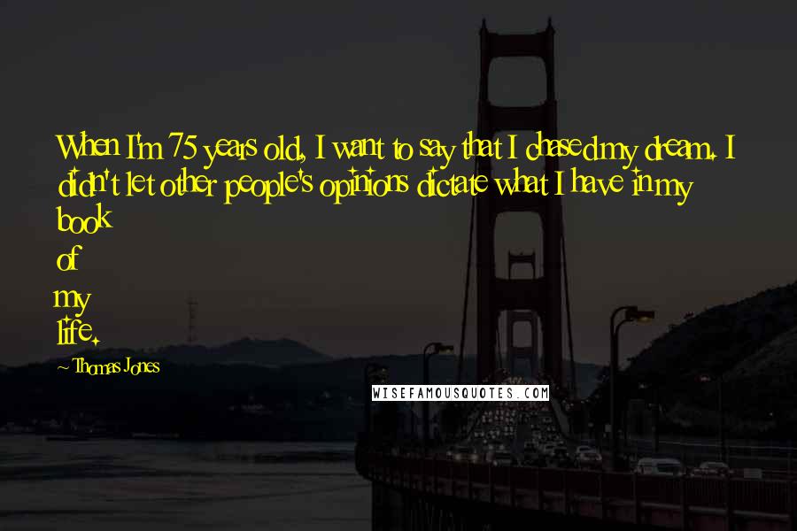 Thomas Jones Quotes: When I'm 75 years old, I want to say that I chased my dream. I didn't let other people's opinions dictate what I have in my book of my life.