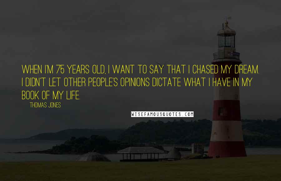 Thomas Jones Quotes: When I'm 75 years old, I want to say that I chased my dream. I didn't let other people's opinions dictate what I have in my book of my life.