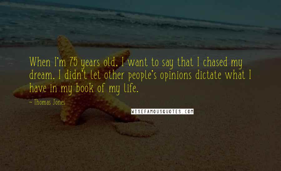 Thomas Jones Quotes: When I'm 75 years old, I want to say that I chased my dream. I didn't let other people's opinions dictate what I have in my book of my life.