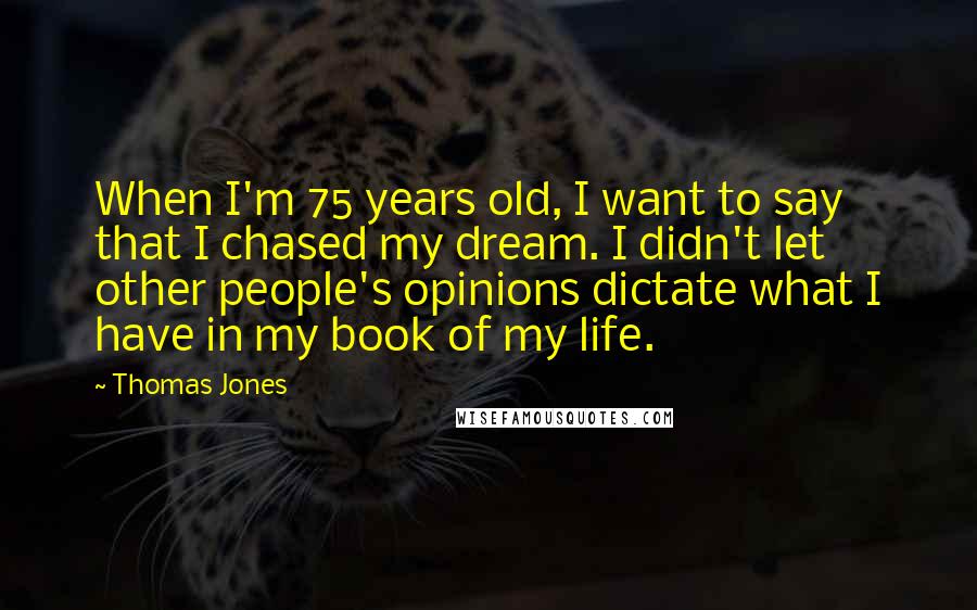 Thomas Jones Quotes: When I'm 75 years old, I want to say that I chased my dream. I didn't let other people's opinions dictate what I have in my book of my life.