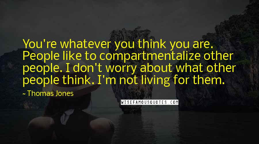 Thomas Jones Quotes: You're whatever you think you are. People like to compartmentalize other people. I don't worry about what other people think. I'm not living for them.