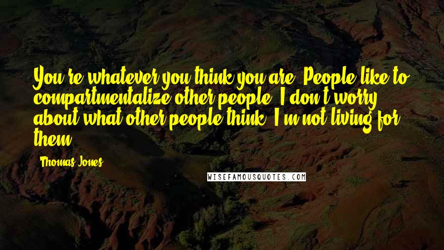 Thomas Jones Quotes: You're whatever you think you are. People like to compartmentalize other people. I don't worry about what other people think. I'm not living for them.