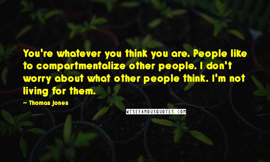 Thomas Jones Quotes: You're whatever you think you are. People like to compartmentalize other people. I don't worry about what other people think. I'm not living for them.