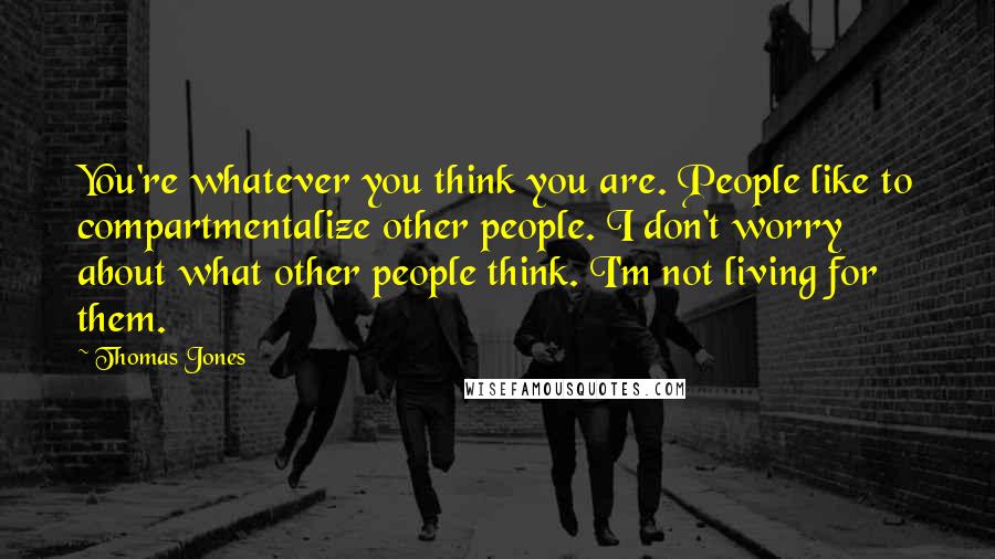 Thomas Jones Quotes: You're whatever you think you are. People like to compartmentalize other people. I don't worry about what other people think. I'm not living for them.