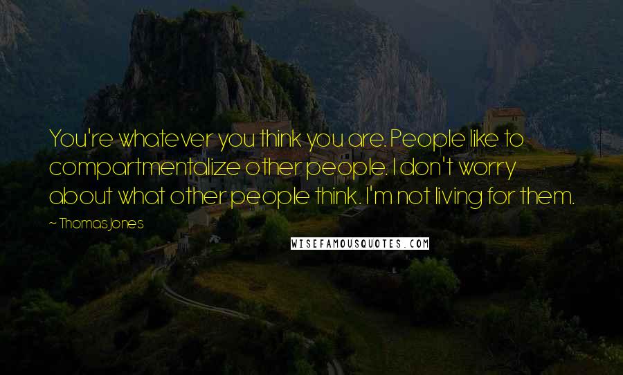 Thomas Jones Quotes: You're whatever you think you are. People like to compartmentalize other people. I don't worry about what other people think. I'm not living for them.