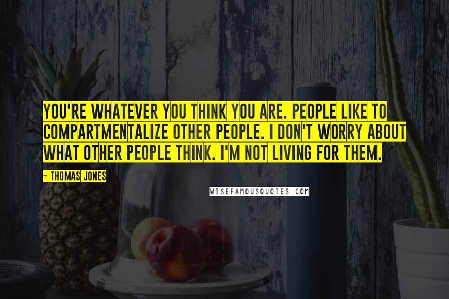Thomas Jones Quotes: You're whatever you think you are. People like to compartmentalize other people. I don't worry about what other people think. I'm not living for them.