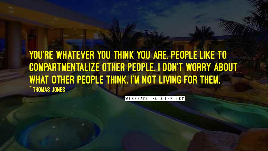 Thomas Jones Quotes: You're whatever you think you are. People like to compartmentalize other people. I don't worry about what other people think. I'm not living for them.