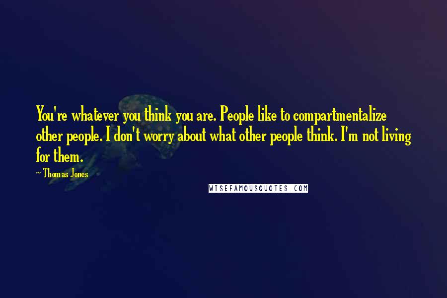 Thomas Jones Quotes: You're whatever you think you are. People like to compartmentalize other people. I don't worry about what other people think. I'm not living for them.