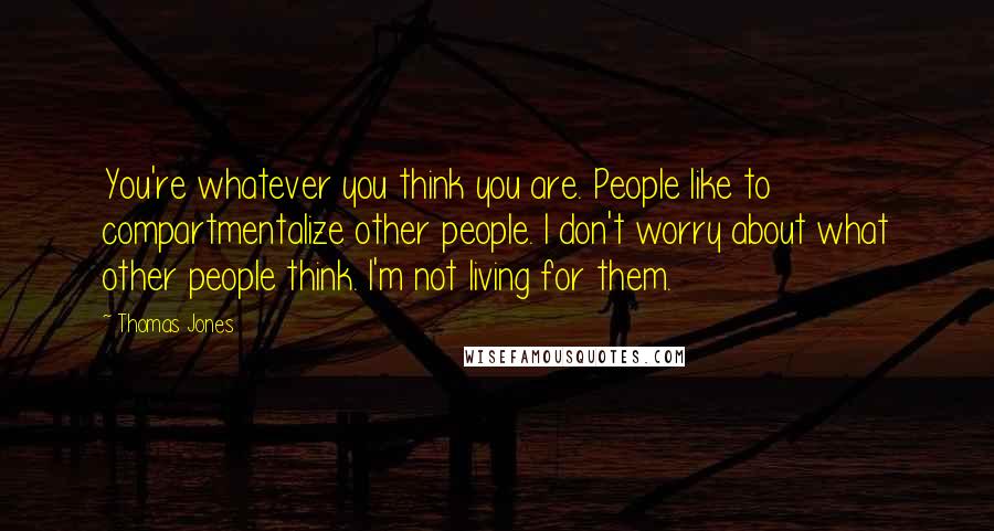 Thomas Jones Quotes: You're whatever you think you are. People like to compartmentalize other people. I don't worry about what other people think. I'm not living for them.
