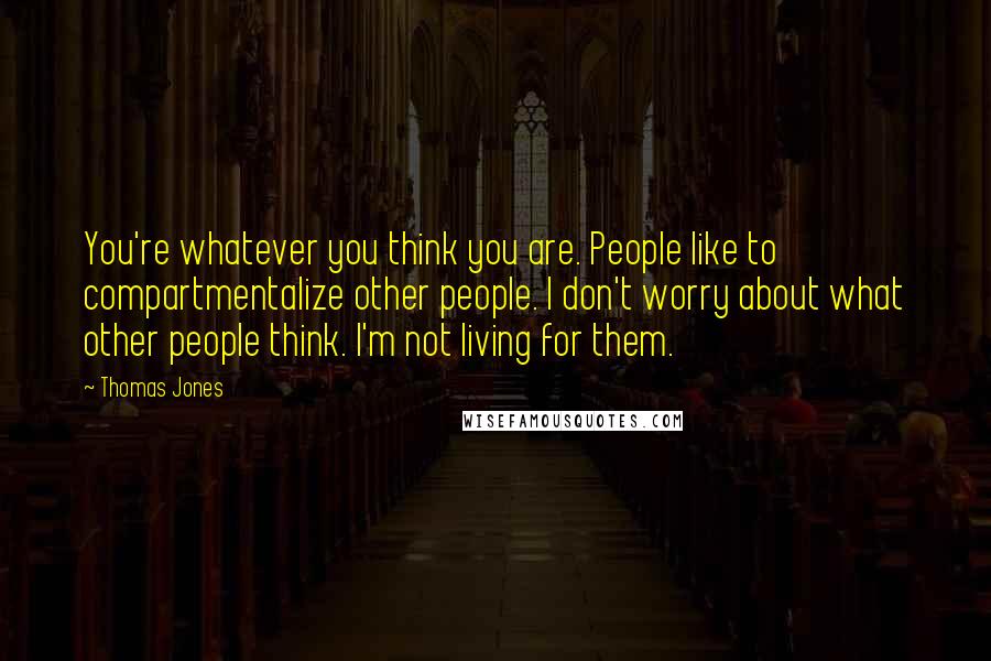 Thomas Jones Quotes: You're whatever you think you are. People like to compartmentalize other people. I don't worry about what other people think. I'm not living for them.
