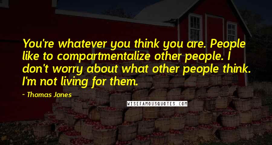 Thomas Jones Quotes: You're whatever you think you are. People like to compartmentalize other people. I don't worry about what other people think. I'm not living for them.